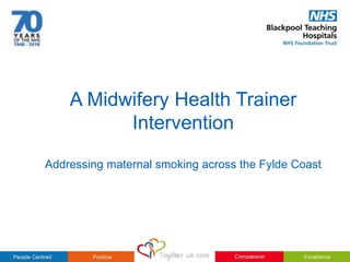 A Midwifery Health Trainer
Intervention
Addressing maternal smoking across the Fylde Coast
 