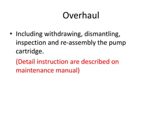 Overhaul
• Including withdrawing, dismantling,
inspection and re-assembly the pump
cartridge.
(Detail instruction are described on
maintenance manual)
 