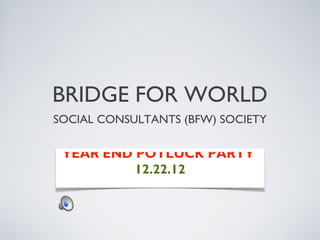BRIDGE FOR WORLD
SOCIAL CONSULTANTS (BFW) SOCIETY
YEAR END POTLUCK PARTY
12.22.12
 