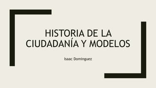 HISTORIA DE LA
CIUDADANÍA Y MODELOS
Isaac Dominguez
 