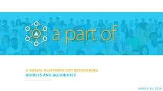 A SOCIAL PLATFORM FOR RECOVERING
ADDICTS AND ALCOHOLICS
MARCH 14, 2018
 