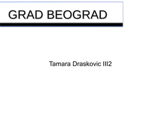 GRAD BEOGRADGRAD BEOGRAD
Tamara Draskovic III2
 