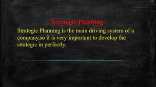 Strategic Planning:
Strategic Planning is the main driving system of a
company,so it is very important to develop the
strategic in perfectly.
 
