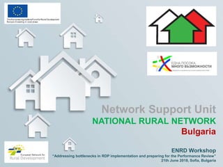 ENRD Workshop
“Addressing bottlenecks in RDP implementation and preparing for the Performance Review”
21th June 2018, Sofia, Bulgaria
Network Support Unit
NATIONAL RURAL NETWORK
Bulgaria
 