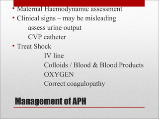 Management of APH
• Maternal Haemodynamic assessment
• Clinical signs – may be misleading
assess urine output
CVP catheter
• Treat Shock
IV line
Colloids / Blood & Blood Products
OXYGEN
Correct coagulopathy
 