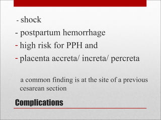 Complications
- shock
- postpartum hemorrhage
- high risk for PPH and
- placenta accreta/ increta/ percreta
a common finding is at the site of a previous
cesarean section
 
