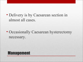 Management
• Delivery is by Caesarean section in
almost all cases.
• Occasionally Caesarean hysterectomy
necessary.
 