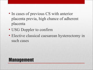 Management
• In cases of previous CS with anterior
placenta previa, high chance of adherent
placenta
• USG Doppler to confirm
• Elective classical caesarean hysterectomy in
such cases
 