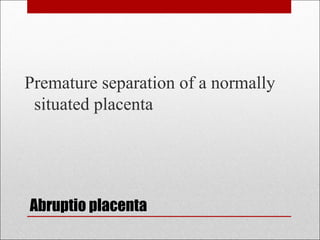 Abruptio placenta
Premature separation of a normally
situated placenta
 