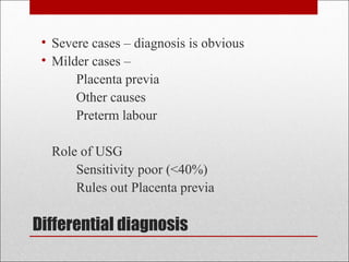Differential diagnosis
• Severe cases – diagnosis is obvious
• Milder cases –
Placenta previa
Other causes
Preterm labour
Role of USG
Sensitivity poor (<40%)
Rules out Placenta previa
 