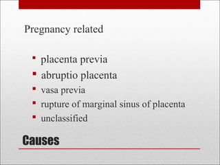 Causes
Pregnancy related
 placenta previa
 abruptio placenta
 vasa previa
 rupture of marginal sinus of placenta
 unclassified
 