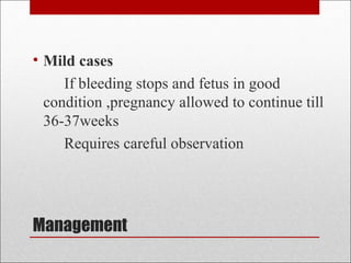Management
• Mild cases
If bleeding stops and fetus in good
condition ,pregnancy allowed to continue till
36-37weeks
Requires careful observation
 