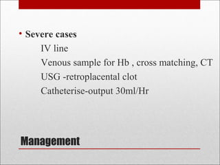 Management
• Severe cases
IV line
Venous sample for Hb , cross matching, CT
USG -retroplacental clot
Catheterise-output 30ml/Hr
 