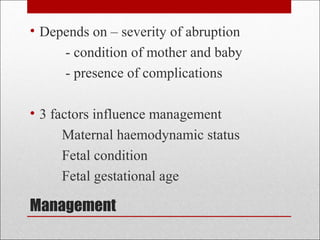 Management
• Depends on – severity of abruption
- condition of mother and baby
- presence of complications
• 3 factors influence management
Maternal haemodynamic status
Fetal condition
Fetal gestational age
 