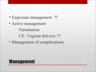 Management
• Expectant management ??
• Active management
Termination
CS / Vaginal delivery ??
• Management of complications
 