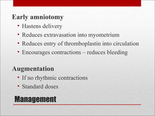 Management
Early amniotomy
• Hastens delivery
• Reduces extravasation into myometrium
• Reduces entry of thromboplastin into circulation
• Encourages contractions – reduces bleeding
Augmentation
• If no rhythmic contractions
• Standard doses
 