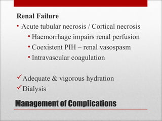 Management of Complications
Renal Failure
• Acute tubular necrosis / Cortical necrosis
• Haemorrhage impairs renal perfusion
• Coexistent PIH – renal vasospasm
• Intravascular coagulation
Adequate & vigorous hydration
Dialysis
 