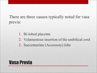 Vasa Previa
There are three causes typically noted for vasa
previa:
1. Bi-lobed placenta
2. Velamentous insertion of the umbilical cord
3. Succenturiate (Accessory) lobe
 