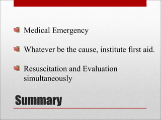 Summary
Medical Emergency
Whatever be the cause, institute first aid.
Resuscitation and Evaluation
simultaneously
 