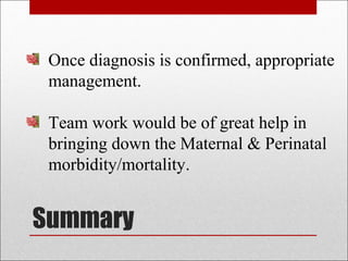 Summary
Once diagnosis is confirmed, appropriate
management.
Team work would be of great help in
bringing down the Maternal & Perinatal
morbidity/mortality.
 