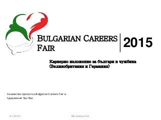 BULGARIAN CAREERS
FAIR
2015
Кариернo изложение за българи в чужбина
(Великобритания и Германия)
Съвместен проект на Bulgarian Careers Fair и
Сдружение Тук-Там
6.1.2015 г. BG Careers Fair
 