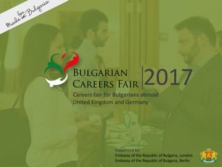 2017Careers fair for Bulgarians abroad
United Kingdom and Germany
Supported by:
Embassy of the Republic of Bulgaria, London
Embassy of the Republic of Bulgaria, Berlin
 