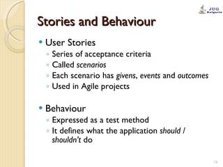 Stories and Behaviour User Stories Series of acceptance criteria  Called  scenarios Each scenario has  givens ,  events  and  outcomes Used in Agile projects Behaviour Expressed as a test method It defines what the application  should  /  shouldn’t  do 