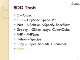 BDD Tools C – Cspec C++ – CppSpec, Spec-CPP .Net – NBehave, NSpecify, SpecFlow Groovy – GSpec, easyb, Cuke4Duke PHP – PHPSpec Python – Specipy Ruby – RSpec, Shoulda, Cucumber More… 