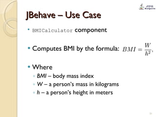 JBehave – Use Case BMICalculator  component Computes BMI by the formula: Where BMI  – body mass index W  – a person’s mass in kilograms h  – a person’s height in meters 