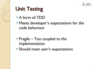 Unit Testing A form of TDD Meets developer’s expectations for the code behaviour Fragile – Too coupled to the implementation Should meet user’s expectations 