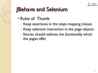 JBehave and Selenium Rules of  Thumb Keep assertions in the steps mapping classes  Keep selenium interaction in the page objects Stories should address the  functionality  which the pages offer 