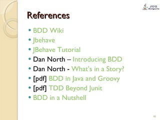 References BDD Wiki Jbehave JBehave Tutorial Dan North –  Introducing BDD Dan North -  What’s in a Story? [pdf]  BDD in Java and Groovy [pdf]  TDD Beyond  Junit BDD in a Nutshell 