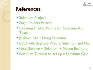 References Selenium Project   Page Objects Pattern Creating Firefox Profile for Selenium RC  Tests JBehave Site :: Using Selenium BDD with JBehave Web 3, Selenium and Maven 2 for OS X Leopard Nice JBehave + Selenium + Maven Example Selenium Tutorial to set up a Selenium Grid 