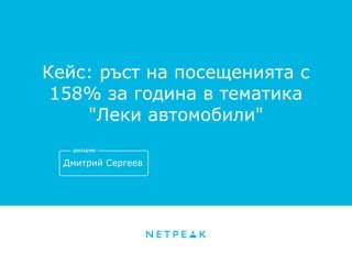 Кейс: ръст на посещенията с
158% за година в тематика
"Леки автомобили"
Дмитрий Сергеев
 