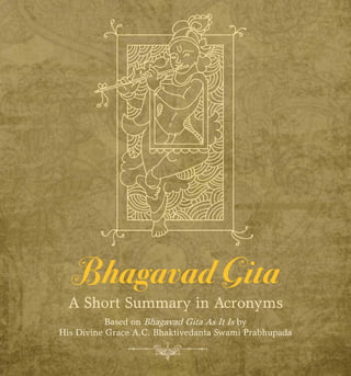 Bhagavad Gita
A Short Summary in Acronyms
Based on Bhagavad Gita As It Is by
His Divine Grace A.C. Bhaktivedanta Swami Prabhupada
 