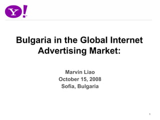 Bulgaria in the Global Internet
    Advertising Market:

            Marvin Liao
          October 15, 2008
           Sofia, Bulgaria




                                  1
 
