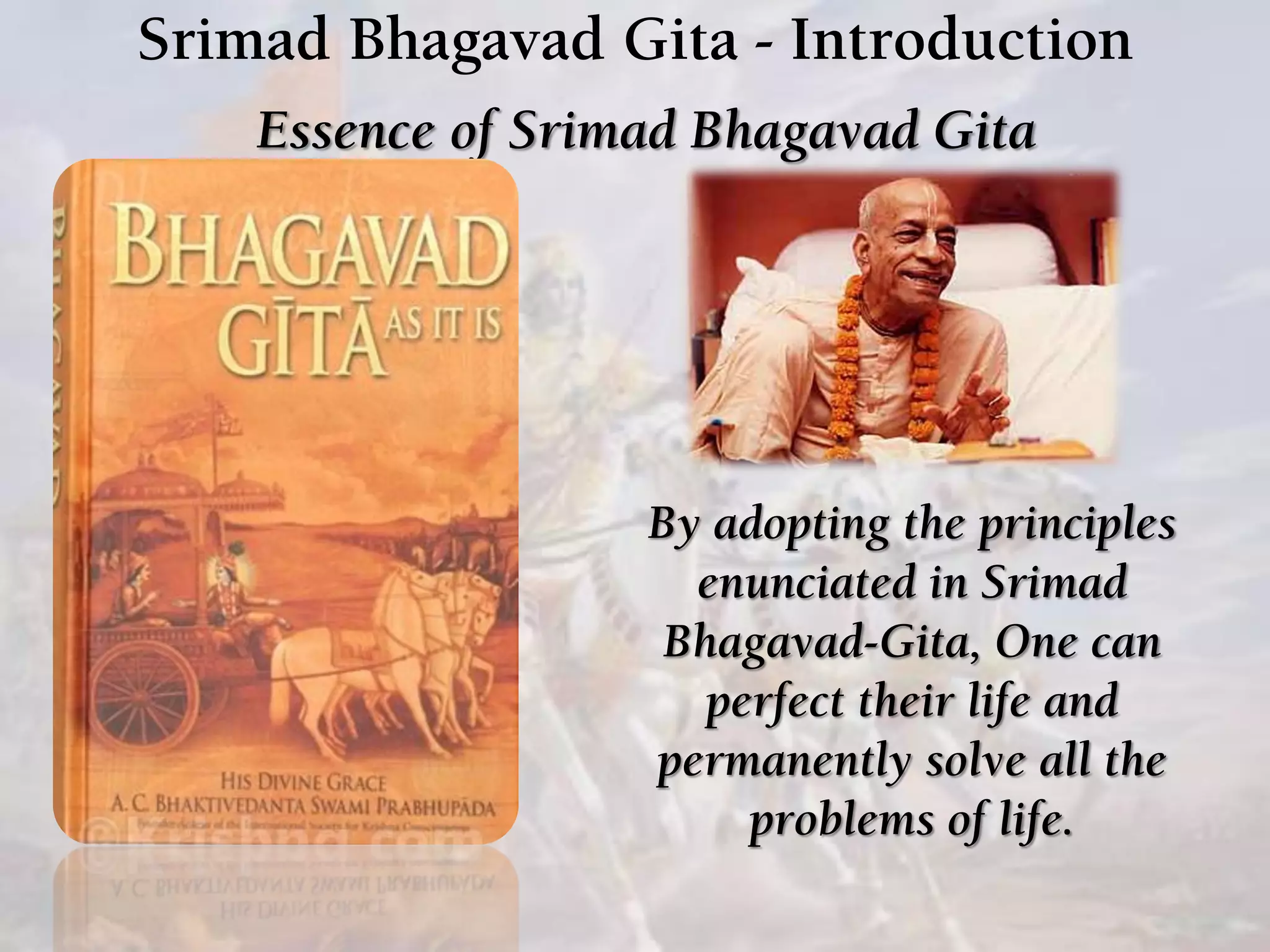 Srimad Bhagavad Gita - Introduction
Essence of Srimad Bhagavad Gita
By adopting the principles
enunciated in Srimad
Bhagavad-Gita, One can
perfect their life and
permanently solve all the
problems of life.
 