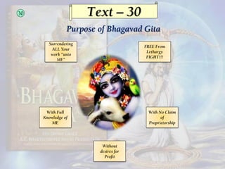 Text – 30
Purpose of Bhagavad Gita
30
Surrendering
ALL Your
work “unto
ME”
With Full
Knowledge of
ME
Without
desires for
P...