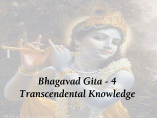 Bhagavad Gita - 4
Transcendental Knowledge
 