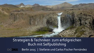 Strategien &Techniken zum erfolgreichen
Buch mit Selfpublishing
Berlin 2015 | Stefanie und Carlos Fischer Fernández
 