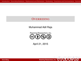 Introduction Overriding Notations Replacement and Reﬁnement Shadowing Covariance and Contravariance Summary
OVERRIDING
Muhammad Adil Raja
Roaming Researchers, Inc.
cbna
April 21, 2015
Overriding Roaming Researchers, Inc. cbna
 