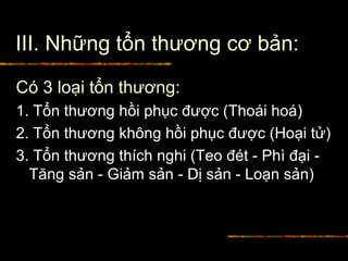 III. Những tổn thương cơ bản:
Có 3 loại tổn thương:
1. Tổn thương hồi phục được (Thoái hoá)
2. Tổn thương không hồi phục được (Hoại tử)
3. Tổn thương thích nghi (Teo đét - Phì đại -
Tăng sản - Giảm sản - Dị sản - Loạn sản)
 