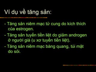 Ví dụ về tăng sản:
- Tăng sản niêm mạc tử cung do kích thích
của estrogen.
- Tăng sản tuyến tiền liệt do giảm androgen
ở người già (u xơ tuyến tiền liệt).
- Tăng sản niêm mạc bàng quang, túi mật
do sỏi.
 