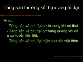 Tăng sản thường kết hợp với phì đại
Ví dụ:
- Tăng sản và phì đại cơ tử cung khi có thai.
- Tăng sản và phì đại cơ bàng quang khi có
u xơ tuyến tiền liệt.
- Tăng sản và phì đại thận sau cắt một thận.
 