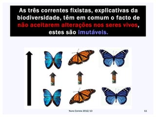 As três correntes fixistas, explicativas da
biodiversidade, têm em comum o facto de
não aceitarem alterações nos seres vivos,
           estes são imutáveis.




                  Nuno Correia 2012/13         11
 