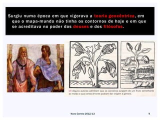 Surgiu numa época em que vigorava a teoria geocêntrica , em
 que o mapa-mundo não tinha os contornos de hoje e em que
 se acreditava no poder dos deuses e dos filósofos.




                          Nuno Correia 2012/13                9
 