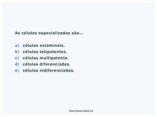As células especializadas são...

a)   células   estaminais.
b)   células   totipotentes.
c)   células   multipotente.
d)   células   diferenciadas.
e)   células   indiferenciadas.




                            Nuno Correia 2012/13
 