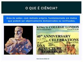 O QUE É CIÊNCIA?

Área do saber, com método próprio, fundamentada em dados
 que podem ser objetivamente demostrados ou verificados.




                       Nuno Correia 2012/13
 