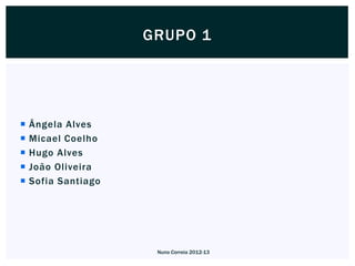 GRUPO 1




   Ângela Alves
   Micael Coelho
   Hugo Alves
   João Oliveira
   Sofia Santiago




                      Nuno Correia 2012-13
 