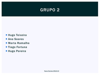 GRUPO 2




   Hugo Teixeira
   Ana Soares
   Marta Ramalho
   Tiago Fortuna
   Hugo Pereira




                     Nuno Correia 2012-13
 